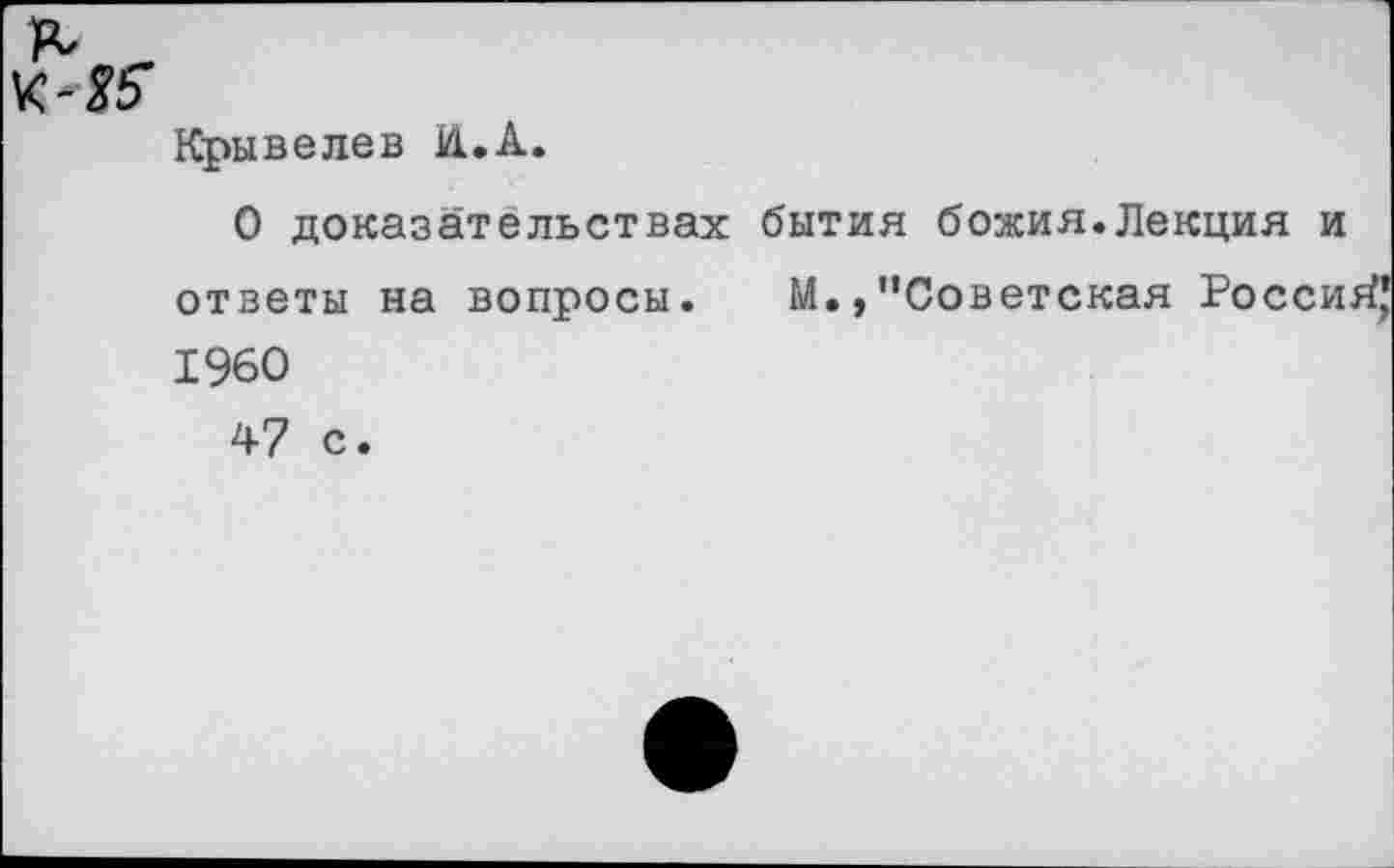 ﻿Крывелев И.. А.
О доказательствах бытия божия.Лекция и ответы на вопросы. М.,"Советская Росси^ 1960
47 с.